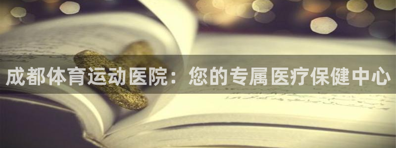 MK体育官网下载官方客服电话:成都体育运动医院:您的专属医疗
