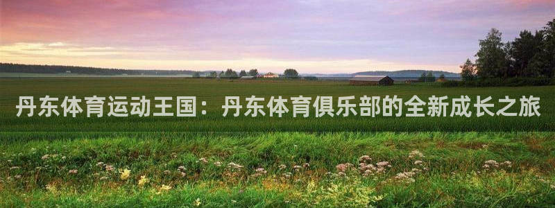 MK体育官方正版app娱乐代理怎么样:丹东体育运动王国:丹东